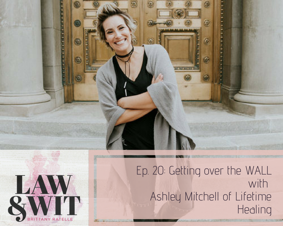 Law and Wit: Creative Counsel for Entrepreneurs - Getting Over the Wall with Ashley Mitchell of Lifetime Healing - brittanyratelle.com